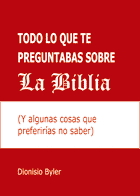 Byler, Dionisio. Todo lo que te preguntabas sobre la Biblia (Y algunas cosas que preferirías no saber)